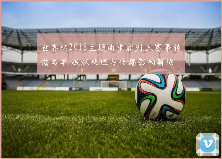 世界杯2018主题曲重新列入赛事转播名单 版权处理与传播影响解读