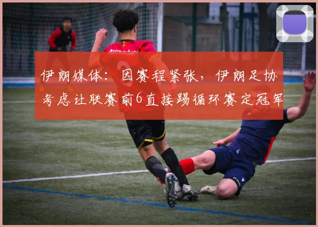 伊朗媒体:因赛程紧张,伊朗足协考虑让联赛前6直接踢循环赛定冠军