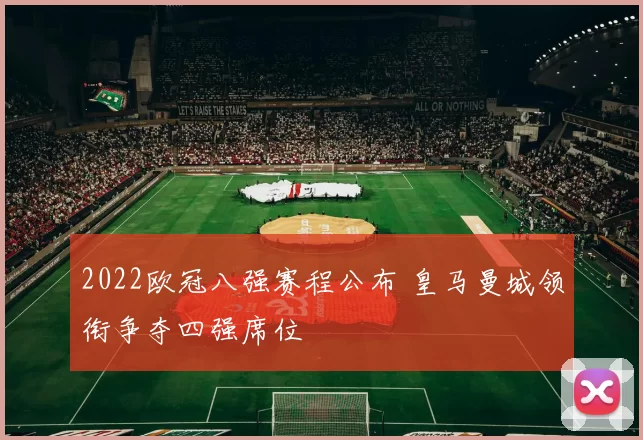 2022欧冠八强赛程公布 皇马曼城领衔争夺四强席位