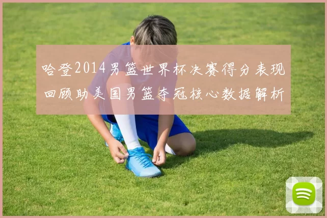 哈登2014男篮世界杯决赛得分表现回顾助美国男篮夺冠核心数据解析