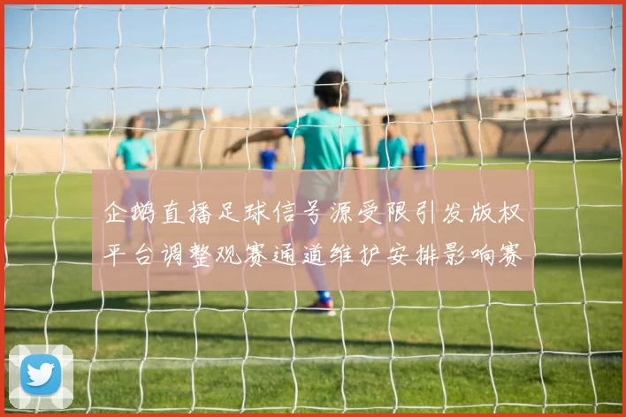 企鹅直播足球信号源受限引发版权平台调整观赛通道维护安排影响赛事实时观看