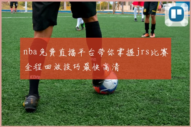 nba免费直播平台带你掌握jrs比赛全程回放技巧最快高清