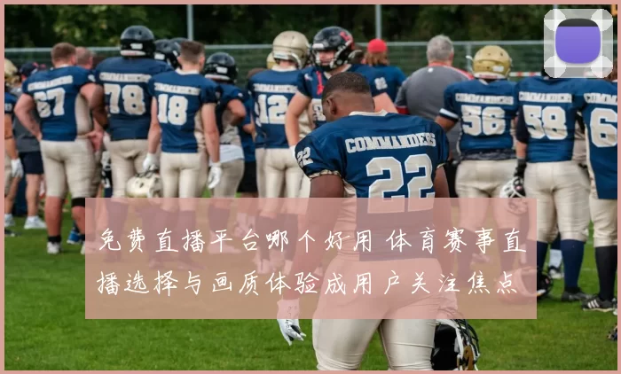 免费直播平台哪个好用 体育赛事直播选择与画质体验成用户关注焦点