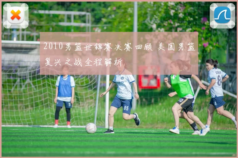 2010男篮世锦赛决赛回顾 美国男篮复兴之战全程解析