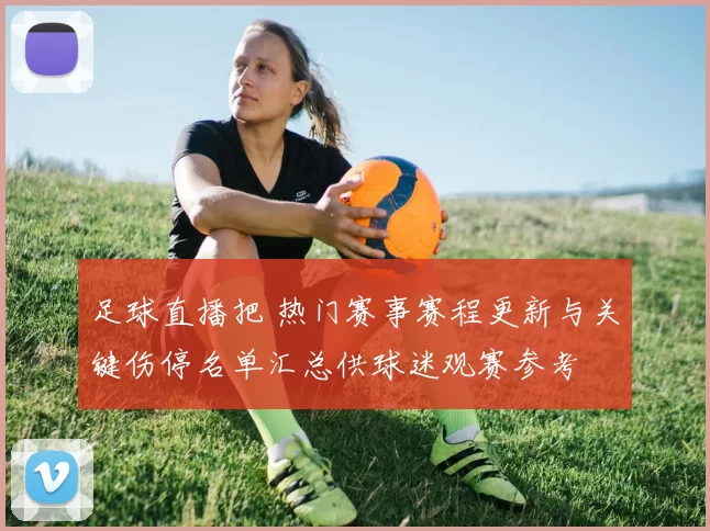 足球直播把 热门赛事赛程更新与关键伤停名单汇总供球迷观赛参考