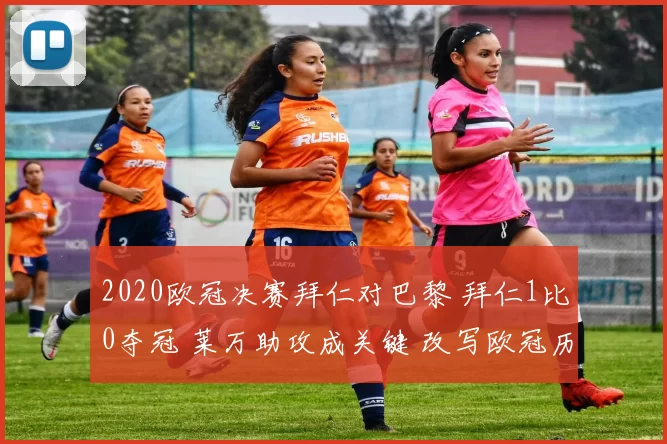 2020欧冠决赛拜仁对巴黎 拜仁1比0夺冠 莱万助攻成关键 改写欧冠历史
