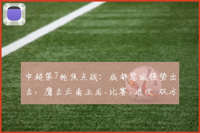 中超第7轮焦点战：成都蓉城强势出击，鹰击云南玉龙_比赛_进攻_双方