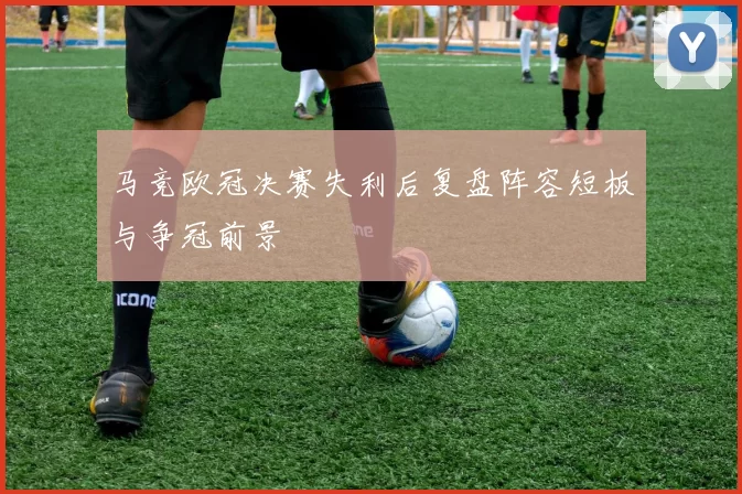 马竞欧冠决赛失利后复盘阵容短板与争冠前景