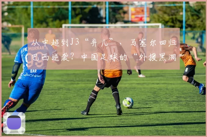 从中超到J3“弃儿”,马塞尔回归巴西逆袭?中国足球的“外援黑洞”再添实锤!_联赛_1_亚冠