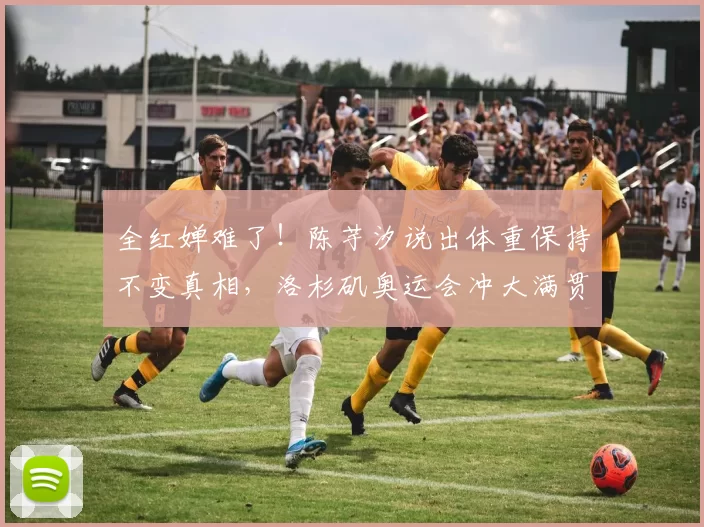 全红婵难了！陈芋汐说出体重保持不变真相，洛杉矶奥运会冲大满贯