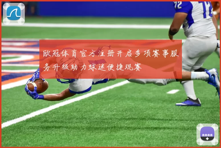 欧冠体育官方注册开启多项赛事服务升级助力球迷便捷观赛