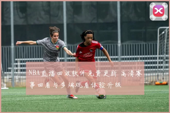NBA直播回放软件免费更新 高清赛事回看与多端观看体验升级