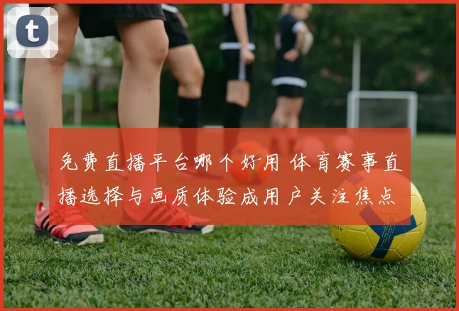 免费直播平台哪个好用 体育赛事直播选择与画质体验成用户关注焦点