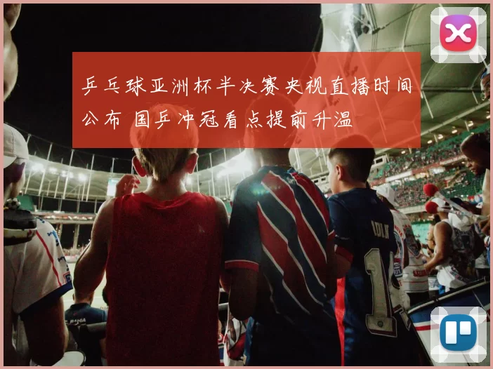 乒乓球亚洲杯半决赛央视直播时间公布 国乒冲冠看点提前升温