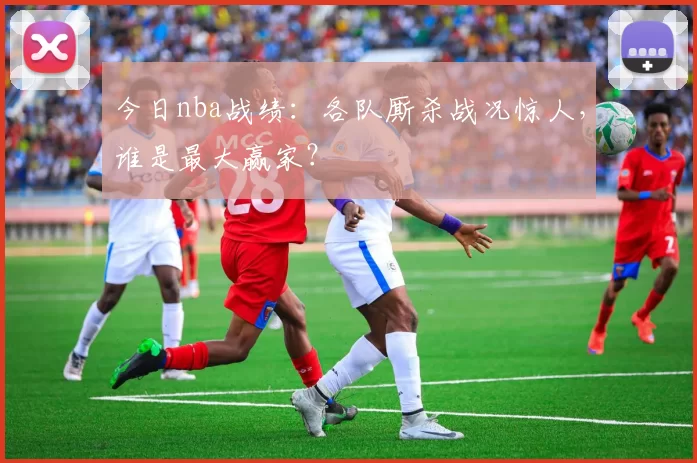 今日nba战绩：各队厮杀战况惊人，谁是最大赢家？