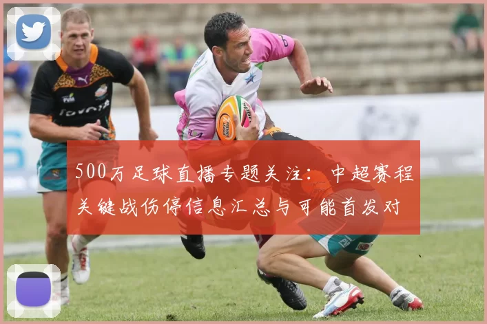 500万足球直播专题关注:中超赛程关键战伤停信息汇总与可能首发对阵影响