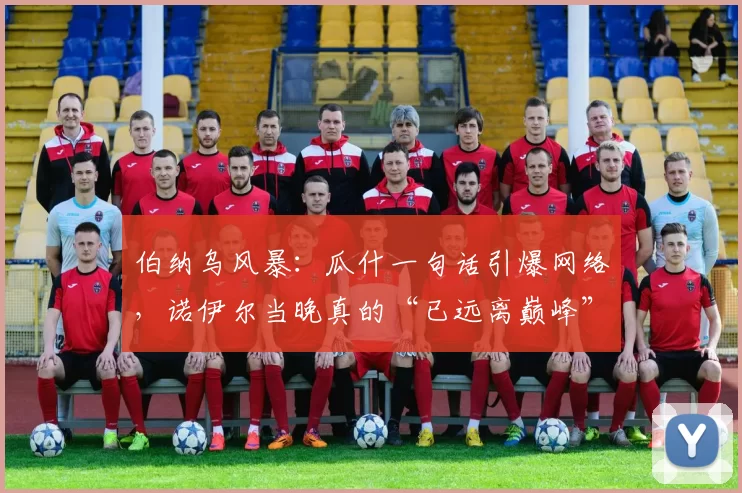 伯纳乌风暴:瓜什一句话引爆网络,诺伊尔当晚真的“已远离巅峰”吗?