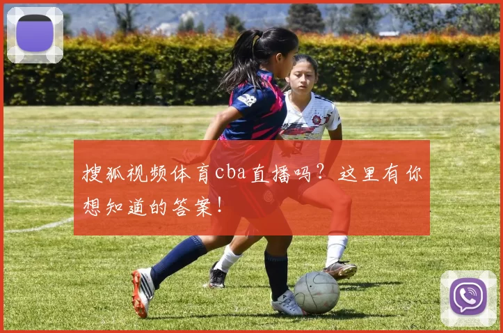 搜狐视频体育cba直播吗？这里有你想知道的答案！