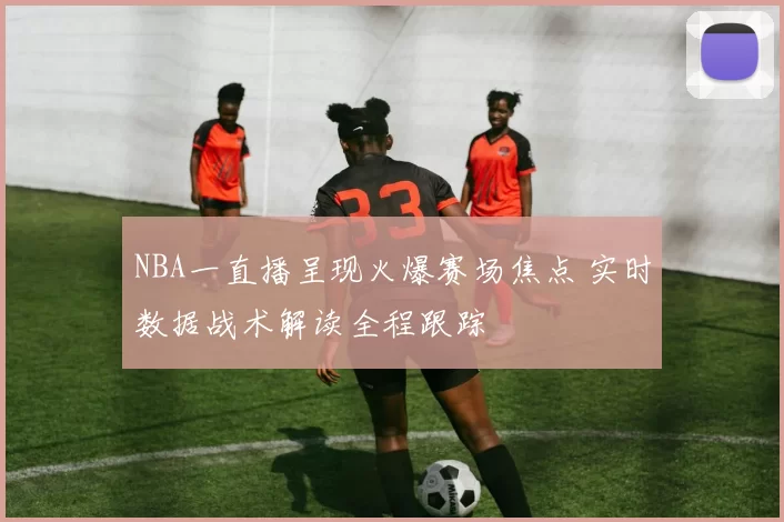 NBA一直播呈现火爆赛场焦点 实时数据战术解读全程跟踪