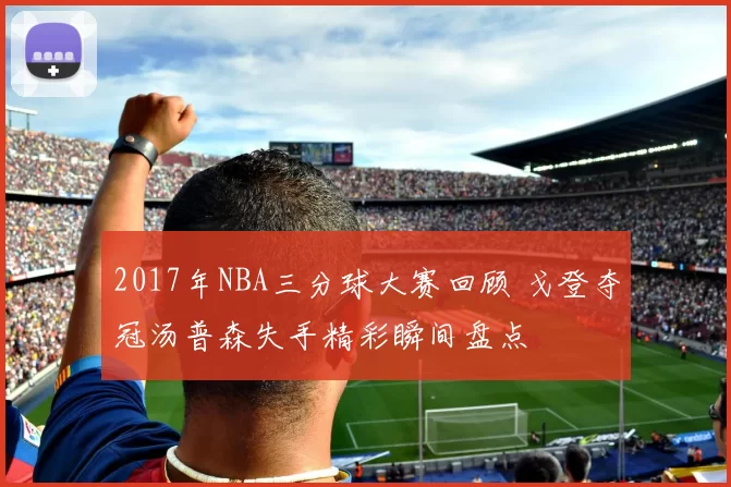 2017年NBA三分球大赛回顾 戈登夺冠汤普森失手精彩瞬间盘点