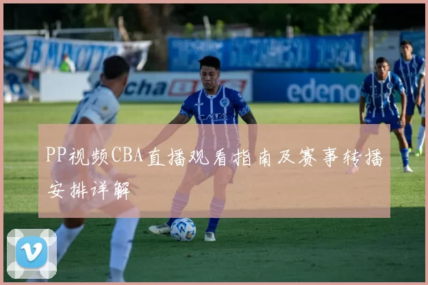 PP视频CBA直播观看指南及赛事转播安排详解