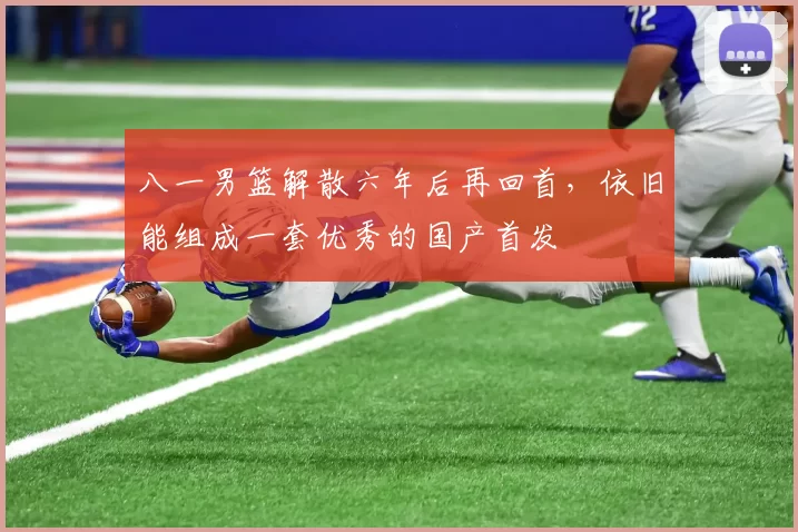 八一男篮解散六年后再回首,依旧能组成一套优秀的国产首发