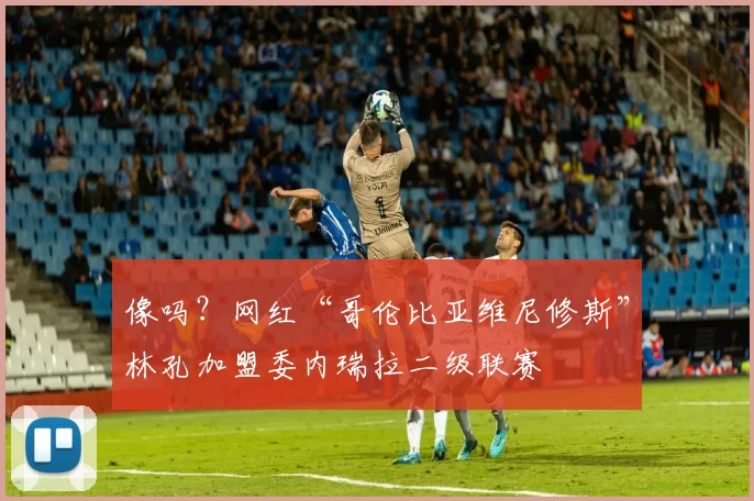 像吗?网红“哥伦比亚维尼修斯”林孔加盟委内瑞拉二级联赛