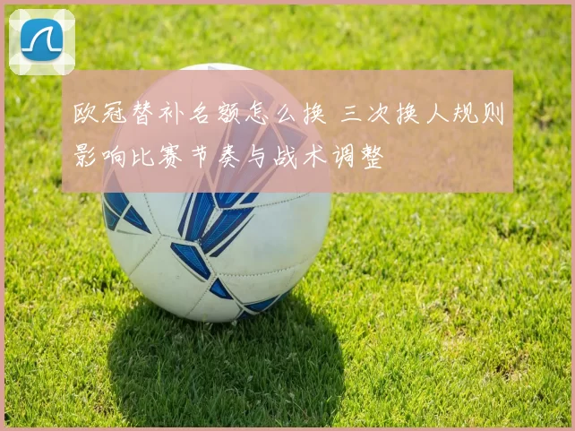 欧冠替补名额怎么换 三次换人规则影响比赛节奏与战术调整