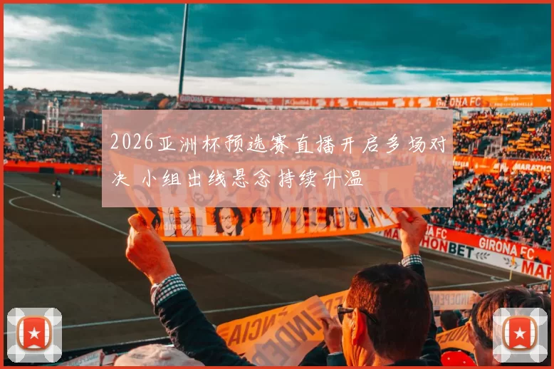 2026亚洲杯预选赛直播开启多场对决 小组出线悬念持续升温