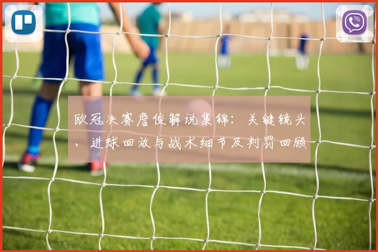 欧冠决赛詹俊解说集锦:关键镜头、进球回放与战术细节及判罚回顾