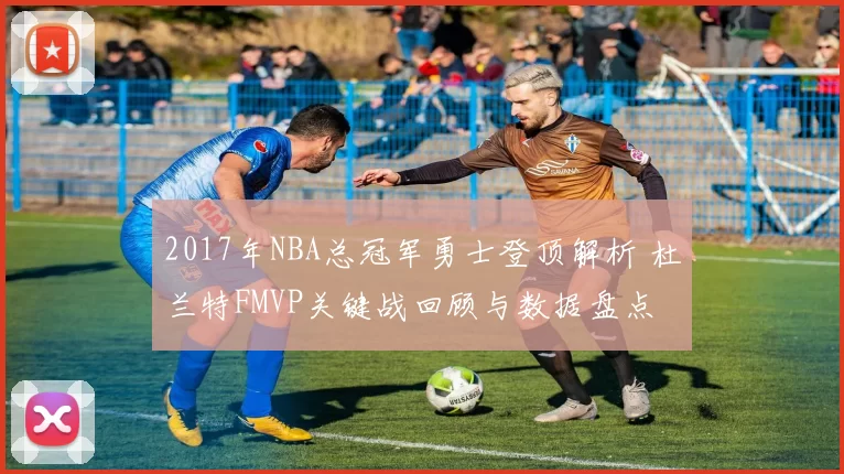 2017年NBA总冠军勇士登顶解析 杜兰特FMVP关键战回顾与数据盘点