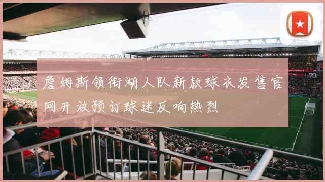 詹姆斯领衔湖人队新款球衣发售官网开放预订球迷反响热烈