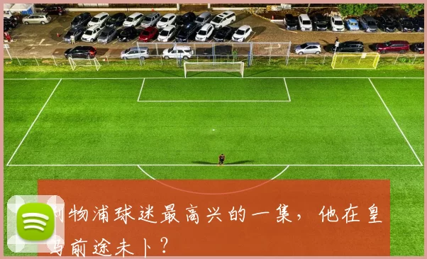 利物浦球迷最高兴的一集，他在皇马前途未卜？