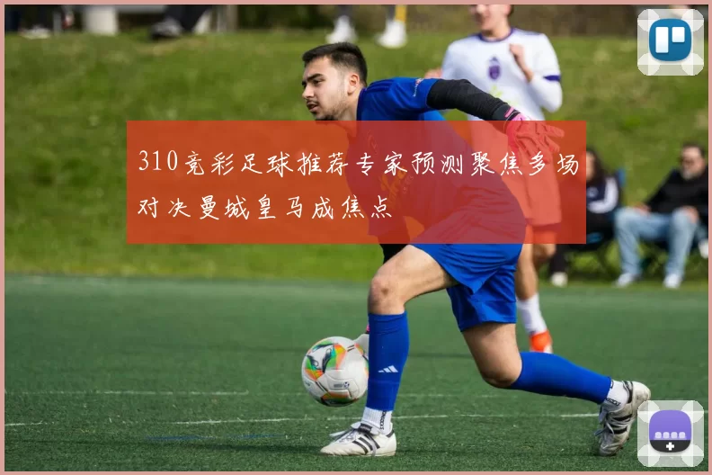 310竞彩足球推荐专家预测聚焦多场对决曼城皇马成焦点