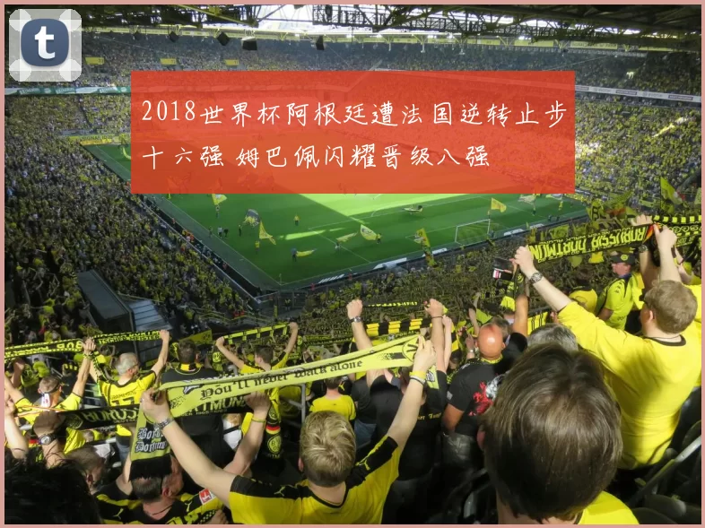 2018世界杯阿根廷遭法国逆转止步十六强 姆巴佩闪耀晋级八强