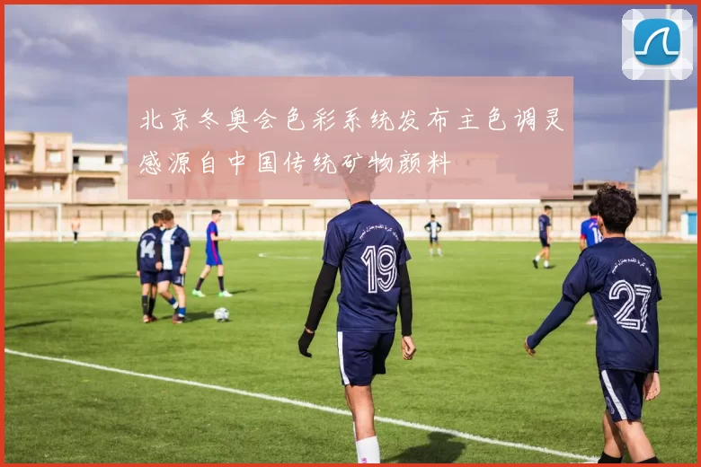 北京冬奥会色彩系统发布主色调灵感源自中国传统矿物颜料