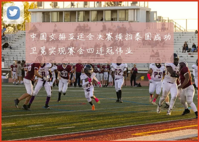 中国女排亚运会决赛横扫泰国成功卫冕实现赛会四连冠伟业