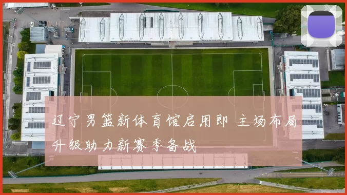 辽宁男篮新体育馆启用即 主场布局升级助力新赛季备战