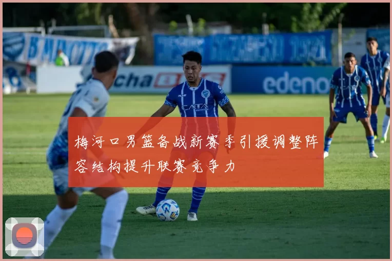 梅河口男篮备战新赛季引援调整阵容结构提升联赛竞争力