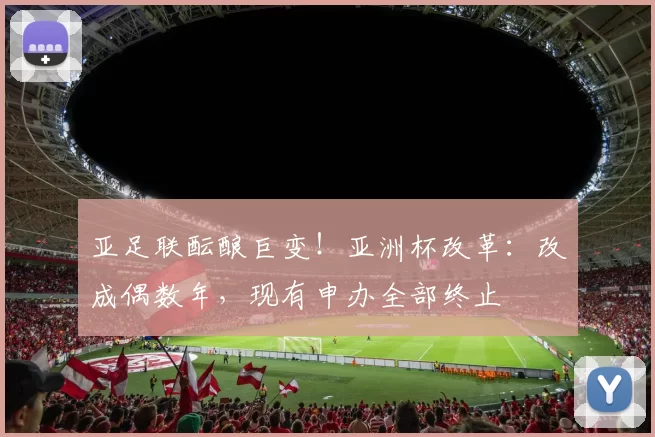 亚足联酝酿巨变！亚洲杯改革：改成偶数年，现有申办全部终止