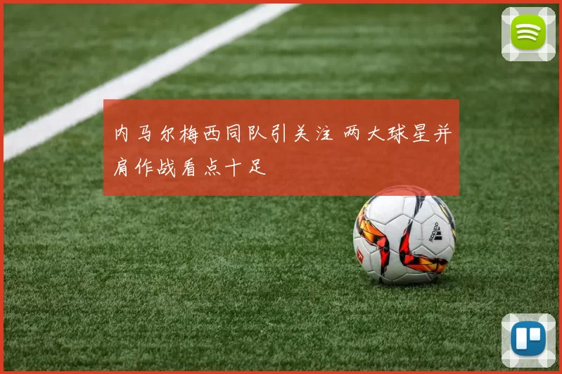 内马尔梅西同队引关注 两大球星并肩作战看点十足
