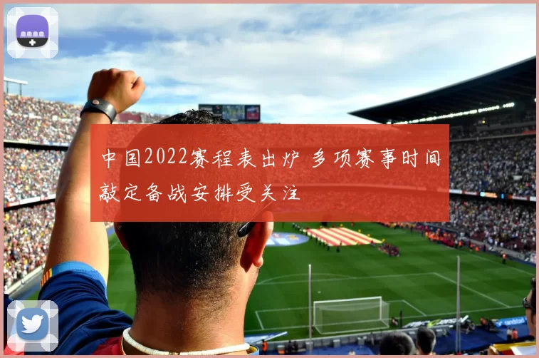 中国2022赛程表出炉 多项赛事时间敲定备战安排受关注