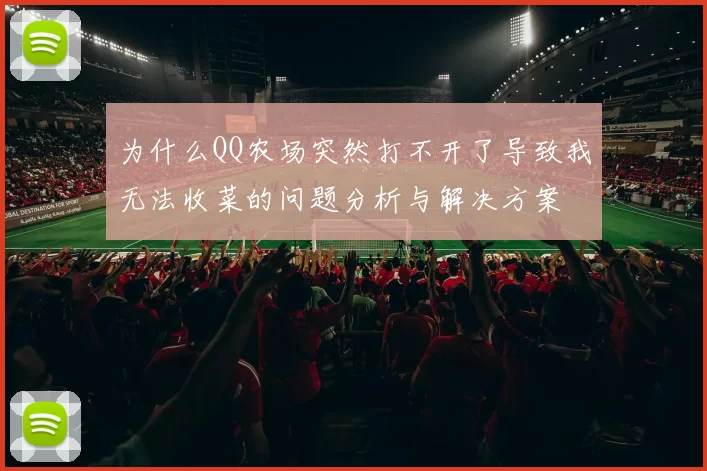 为什么QQ农场突然打不开了导致我无法收菜的问题分析与解决方案