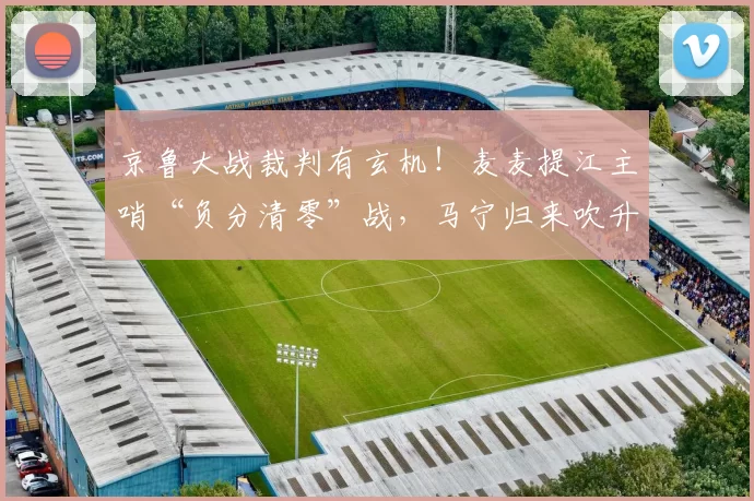 京鲁大战裁判有玄机!麦麦提江主哨“负分清零”战,马宁归来吹升班马_比赛_执法_1