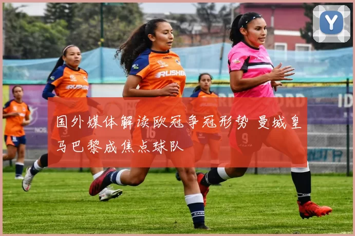 国外媒体解读欧冠争冠形势 曼城皇马巴黎成焦点球队