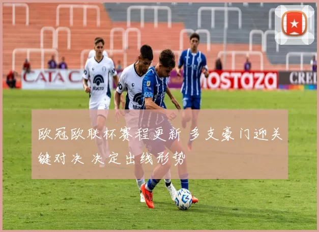 欧冠欧联杯赛程更新 多支豪门迎关键对决 决定出线形势