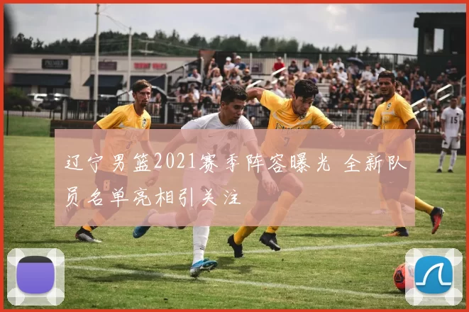 辽宁男篮2021赛季阵容曝光 全新队员名单亮相引关注