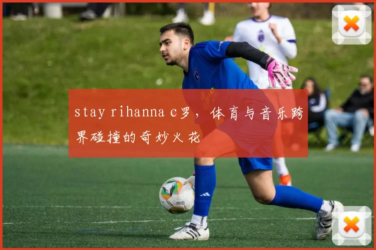 stay rihanna c罗，体育与音乐跨界碰撞的奇妙火花