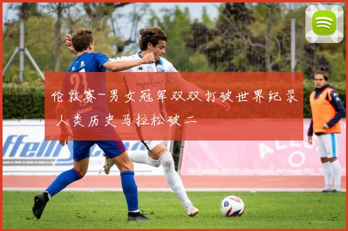 伦敦赛-男女冠军双双打破世界纪录 人类历史马拉松破二