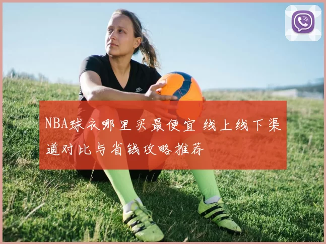NBA球衣哪里买最便宜 线上线下渠道对比与省钱攻略推荐